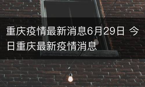 重庆疫情最新消息6月29日 今日重庆最新疫情消息