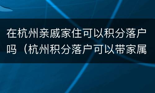 在杭州亲戚家住可以积分落户吗（杭州积分落户可以带家属吗?）