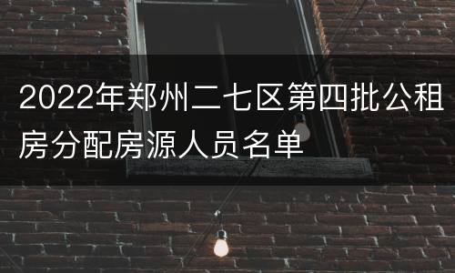 2022年郑州二七区第四批公租房分配房源人员名单