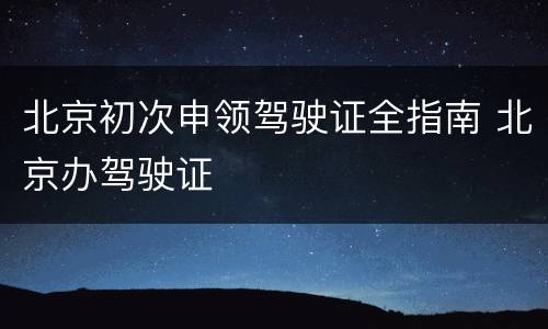 北京初次申领驾驶证全指南 北京办驾驶证