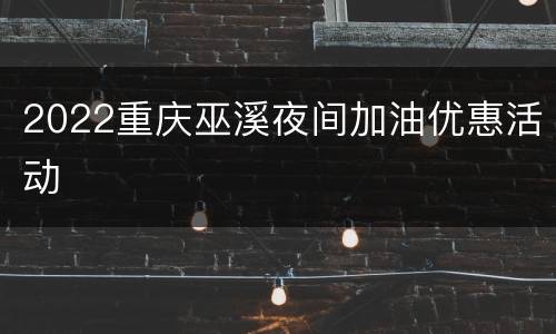 2022重庆巫溪夜间加油优惠活动