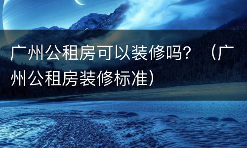 广州公租房可以装修吗？（广州公租房装修标准）