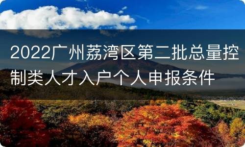 2022广州荔湾区第二批总量控制类人才入户个人申报条件