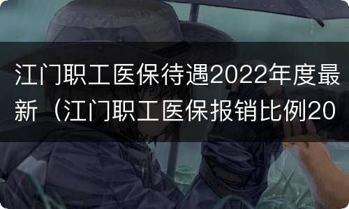 江门职工医保待遇2022年度最新（江门职工医保报销比例2020）