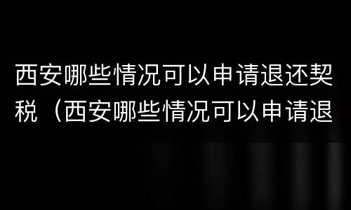 西安哪些情况可以申请退还契税（西安哪些情况可以申请退还契税发票）