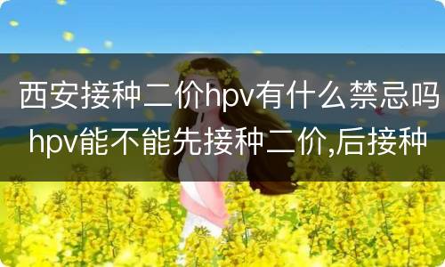 西安接种二价hpv有什么禁忌吗 hpv能不能先接种二价,后接种四价