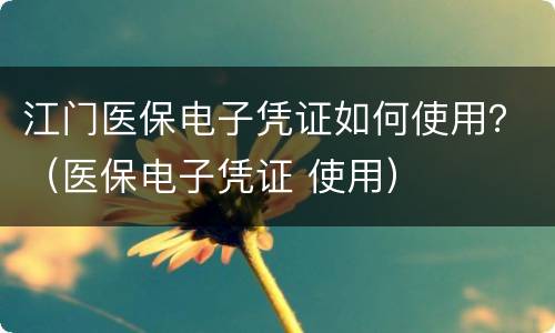 江门医保电子凭证如何使用？（医保电子凭证 使用）