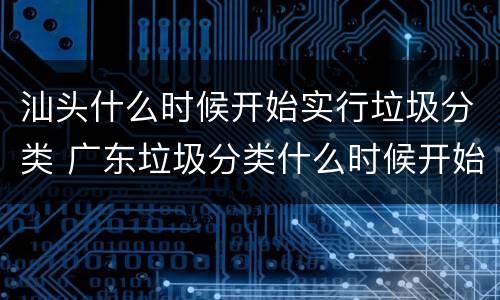 汕头什么时候开始实行垃圾分类 广东垃圾分类什么时候开始
