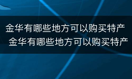 金华有哪些地方可以购买特产 金华有哪些地方可以购买特产品