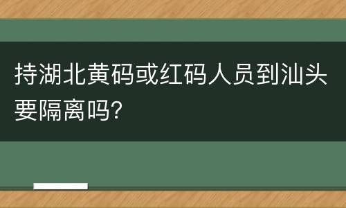 持湖北黄码或红码人员到汕头要隔离吗？