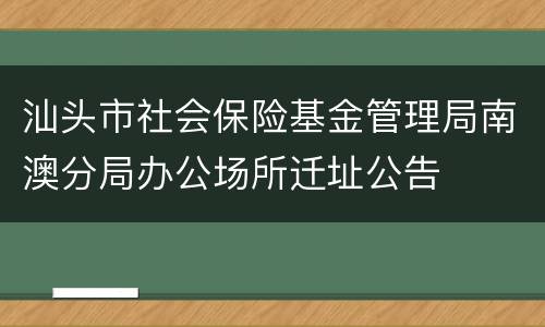汕头市社会保险基金管理局南澳分局办公场所迁址公告