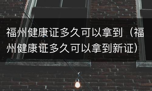 福州健康证多久可以拿到（福州健康证多久可以拿到新证）