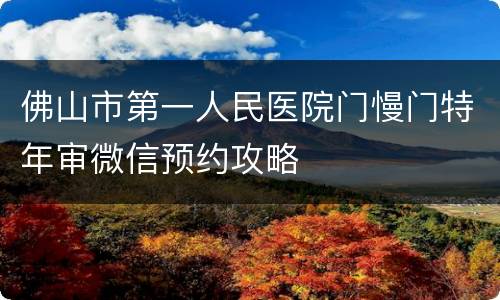 佛山市第一人民医院门慢门特年审微信预约攻略