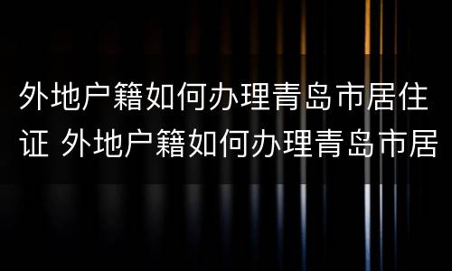 外地户籍如何办理青岛市居住证 外地户籍如何办理青岛市居住证续签