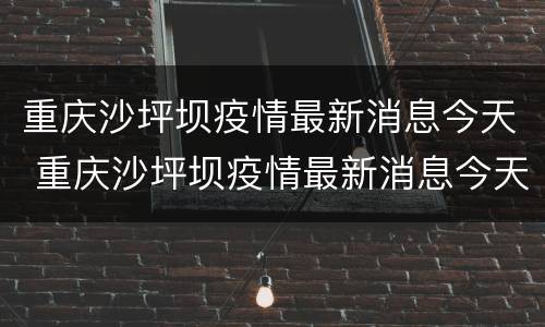 重庆沙坪坝疫情最新消息今天 重庆沙坪坝疫情最新消息今天新增了15例