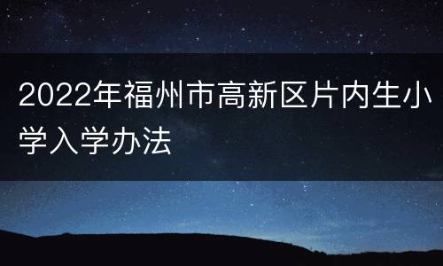2022年福州市高新区片内生小学入学办法