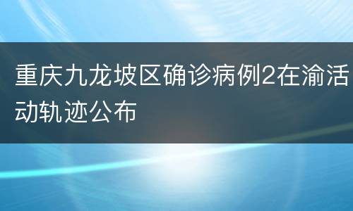 重庆九龙坡区确诊病例2在渝活动轨迹公布