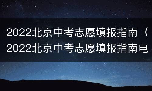 2022北京中考志愿填报指南（2022北京中考志愿填报指南电子版）