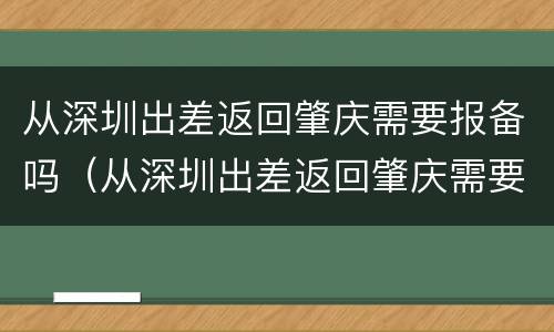 从深圳出差返回肇庆需要报备吗（从深圳出差返回肇庆需要报备吗）