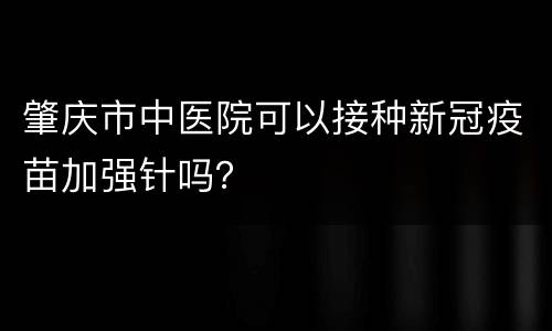 肇庆市中医院可以接种新冠疫苗加强针吗？