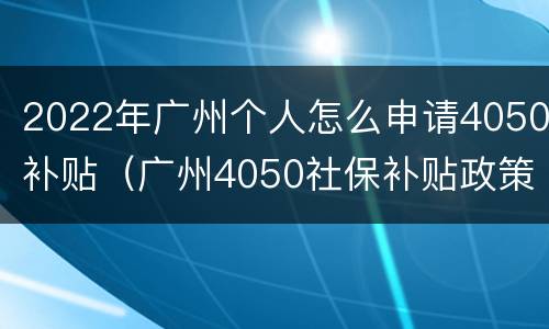 2022年广州个人怎么申请4050补贴（广州4050社保补贴政策2020怎么申请）
