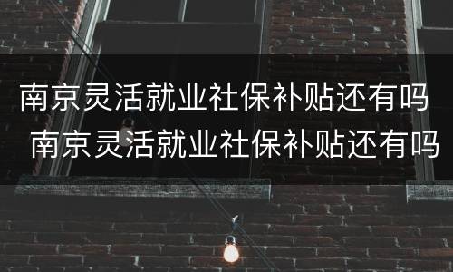 南京灵活就业社保补贴还有吗 南京灵活就业社保补贴还有吗现在