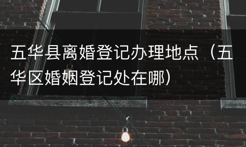 五华县离婚登记办理地点（五华区婚姻登记处在哪）
