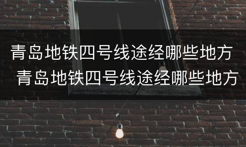 青岛地铁四号线途经哪些地方 青岛地铁四号线途经哪些地方了