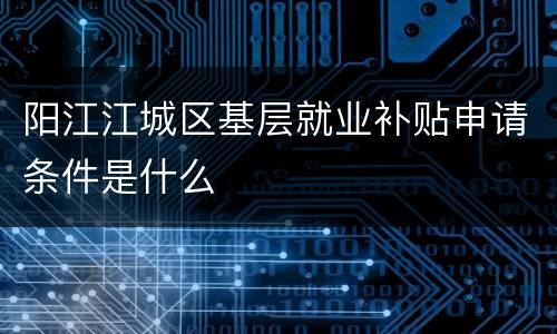 阳江江城区基层就业补贴申请条件是什么