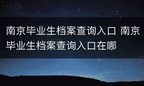 南京毕业生档案查询入口 南京毕业生档案查询入口在哪
