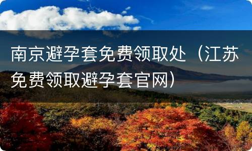 南京避孕套免费领取处（江苏免费领取避孕套官网）