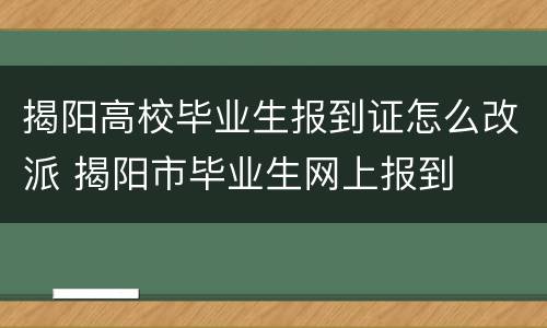 揭阳高校毕业生报到证怎么改派 揭阳市毕业生网上报到