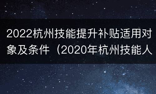 2022杭州技能提升补贴适用对象及条件（2020年杭州技能人才补贴）