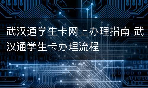 武汉通学生卡网上办理指南 武汉通学生卡办理流程