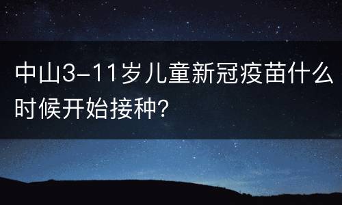 中山3-11岁儿童新冠疫苗什么时候开始接种？