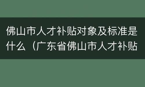 佛山市人才补贴对象及标准是什么（广东省佛山市人才补贴）