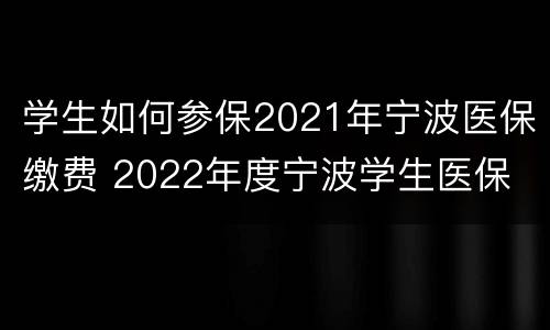 学生如何参保2021年宁波医保缴费 2022年度宁波学生医保