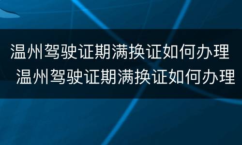 温州驾驶证期满换证如何办理 温州驾驶证期满换证如何办理手续