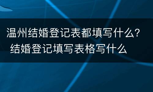 温州结婚登记表都填写什么？ 结婚登记填写表格写什么