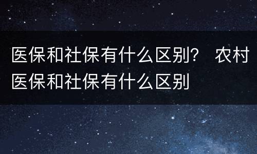 医保和社保有什么区别？ 农村医保和社保有什么区别