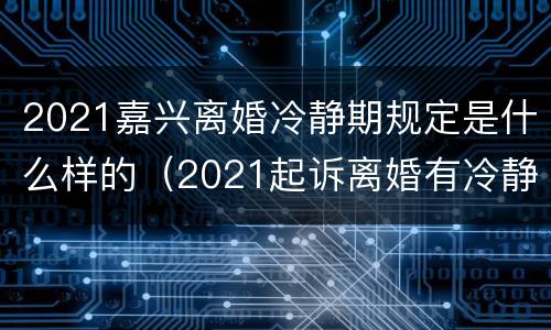 2021嘉兴离婚冷静期规定是什么样的（2021起诉离婚有冷静期吗）