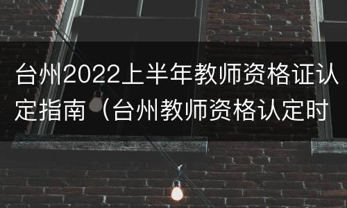 台州2022上半年教师资格证认定指南（台州教师资格认定时间）