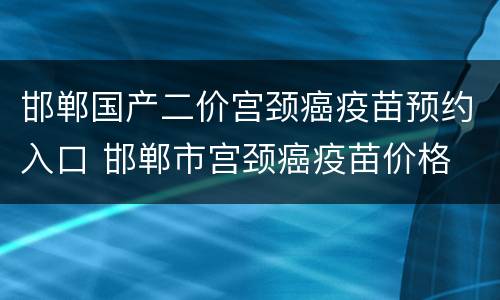 邯郸国产二价宫颈癌疫苗预约入口 邯郸市宫颈癌疫苗价格