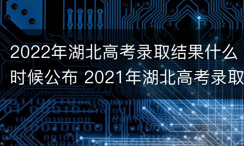 2022年湖北高考录取结果什么时候公布 2021年湖北高考录取结果什么时候公布