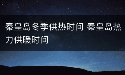 秦皇岛冬季供热时间 秦皇岛热力供暖时间