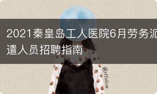 2021秦皇岛工人医院6月劳务派遣人员招聘指南