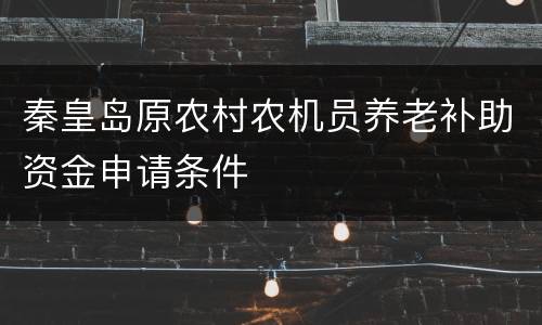秦皇岛原农村农机员养老补助资金申请条件