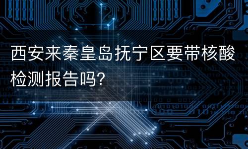 西安来秦皇岛抚宁区要带核酸检测报告吗？