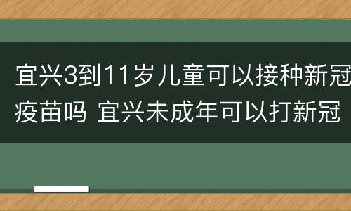 宜兴3到11岁儿童可以接种新冠疫苗吗 宜兴未成年可以打新冠疫苗吗