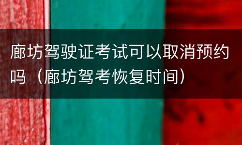 廊坊驾驶证考试可以取消预约吗（廊坊驾考恢复时间）